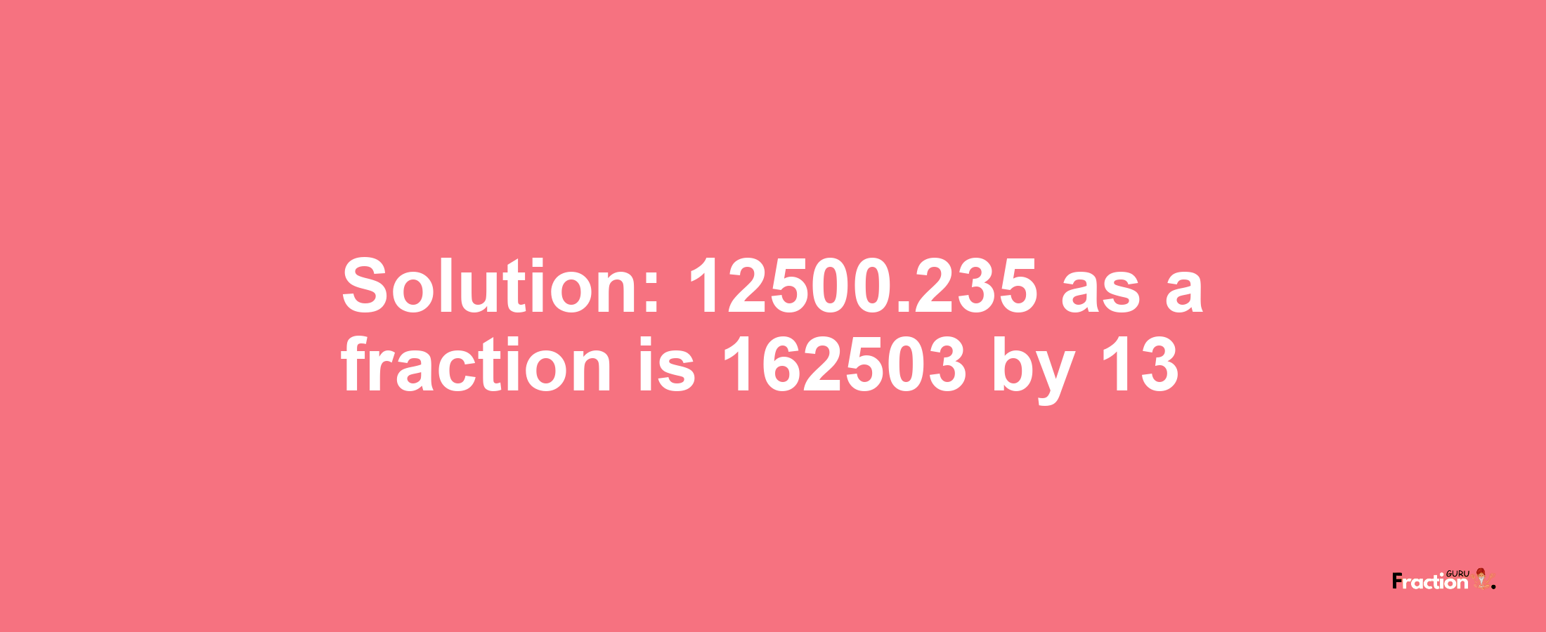 Solution:12500.235 as a fraction is 162503/13